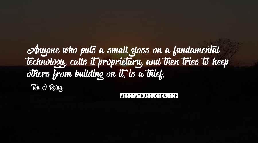 Tim O'Reilly Quotes: Anyone who puts a small gloss on a fundamental technology, calls it proprietary, and then tries to keep others from building on it, is a thief.