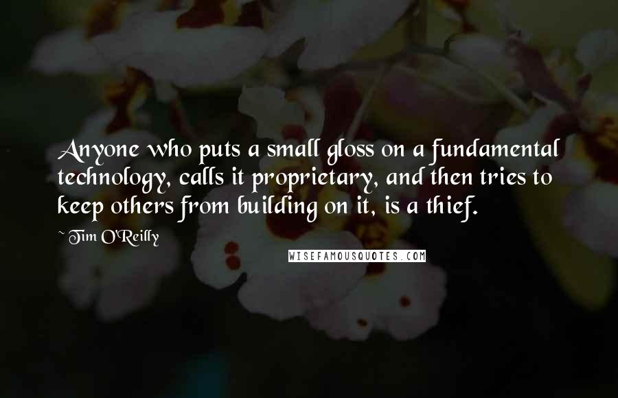 Tim O'Reilly Quotes: Anyone who puts a small gloss on a fundamental technology, calls it proprietary, and then tries to keep others from building on it, is a thief.