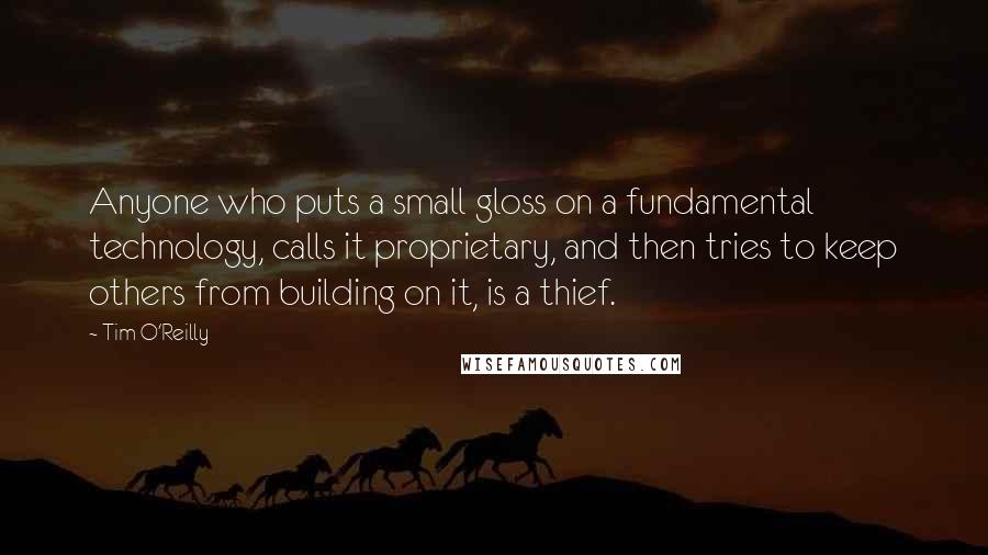 Tim O'Reilly Quotes: Anyone who puts a small gloss on a fundamental technology, calls it proprietary, and then tries to keep others from building on it, is a thief.