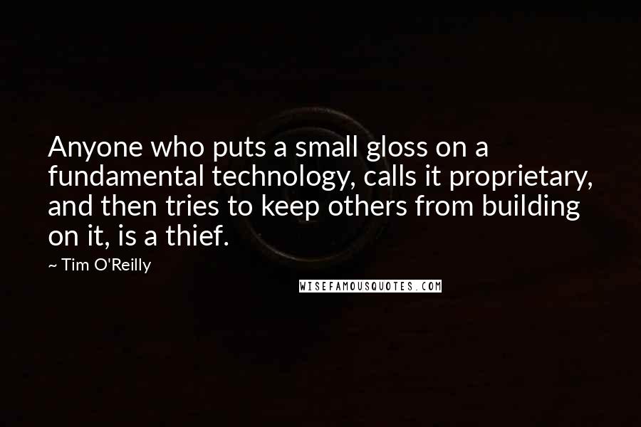 Tim O'Reilly Quotes: Anyone who puts a small gloss on a fundamental technology, calls it proprietary, and then tries to keep others from building on it, is a thief.