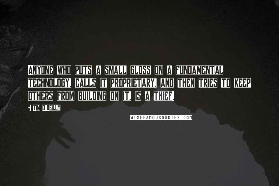 Tim O'Reilly Quotes: Anyone who puts a small gloss on a fundamental technology, calls it proprietary, and then tries to keep others from building on it, is a thief.