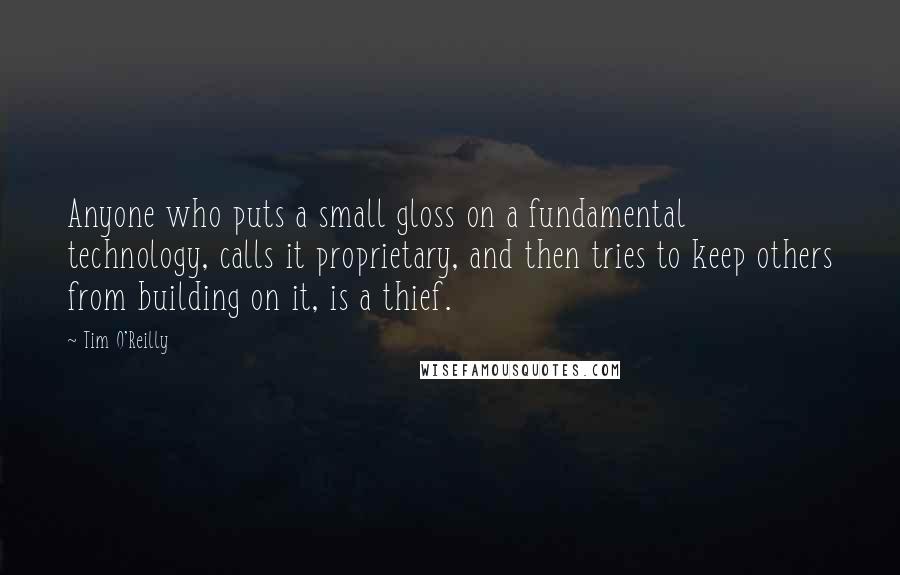Tim O'Reilly Quotes: Anyone who puts a small gloss on a fundamental technology, calls it proprietary, and then tries to keep others from building on it, is a thief.