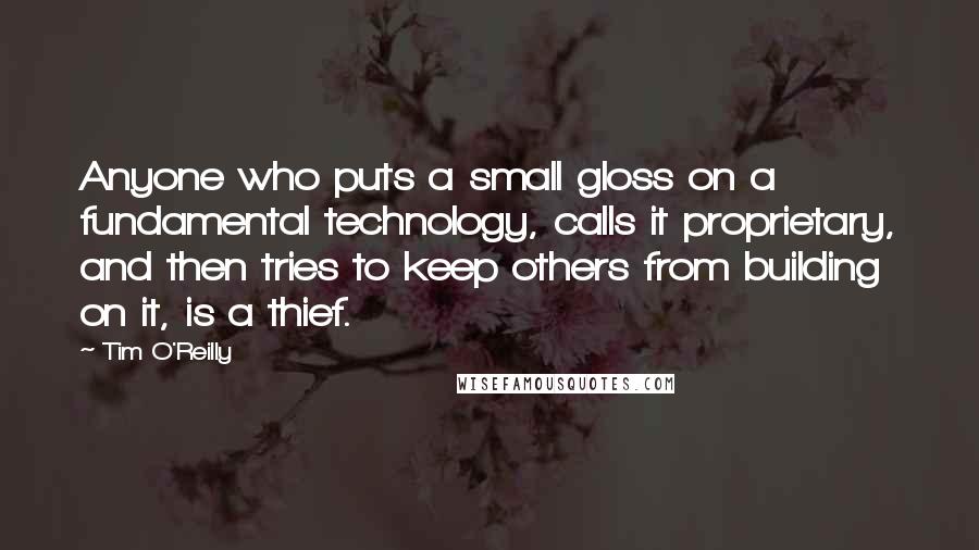 Tim O'Reilly Quotes: Anyone who puts a small gloss on a fundamental technology, calls it proprietary, and then tries to keep others from building on it, is a thief.