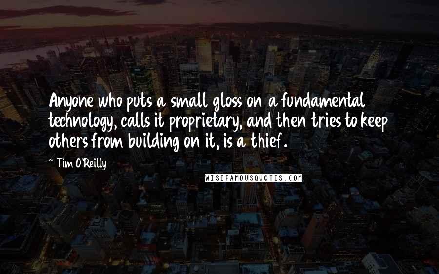 Tim O'Reilly Quotes: Anyone who puts a small gloss on a fundamental technology, calls it proprietary, and then tries to keep others from building on it, is a thief.