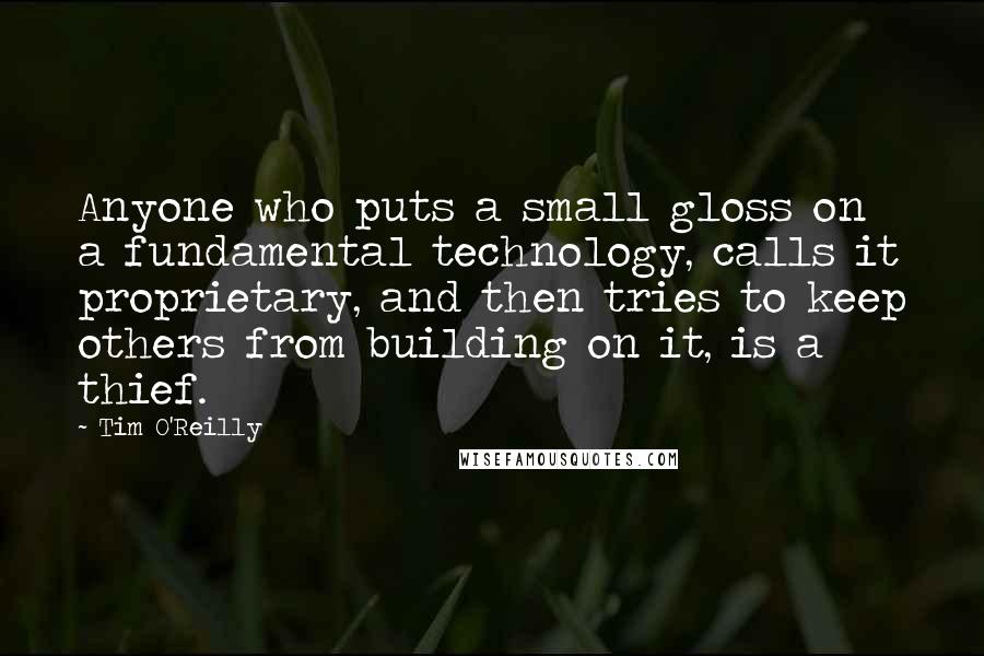 Tim O'Reilly Quotes: Anyone who puts a small gloss on a fundamental technology, calls it proprietary, and then tries to keep others from building on it, is a thief.