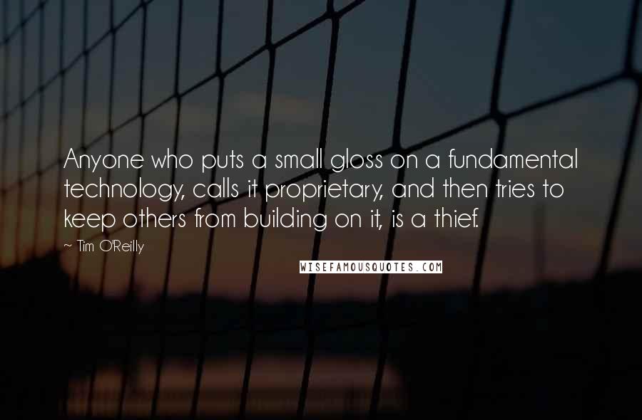 Tim O'Reilly Quotes: Anyone who puts a small gloss on a fundamental technology, calls it proprietary, and then tries to keep others from building on it, is a thief.