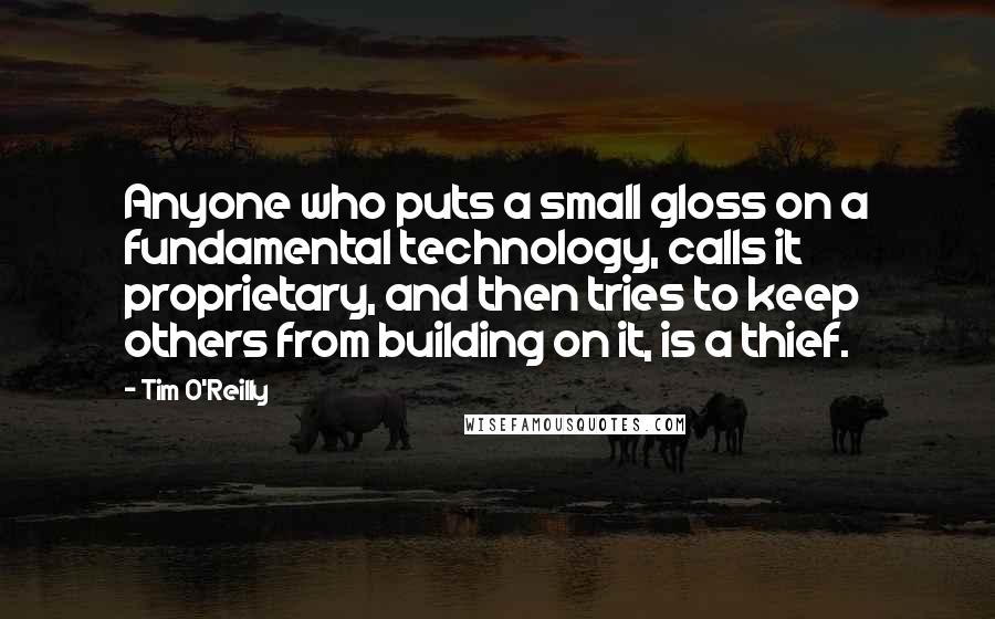 Tim O'Reilly Quotes: Anyone who puts a small gloss on a fundamental technology, calls it proprietary, and then tries to keep others from building on it, is a thief.