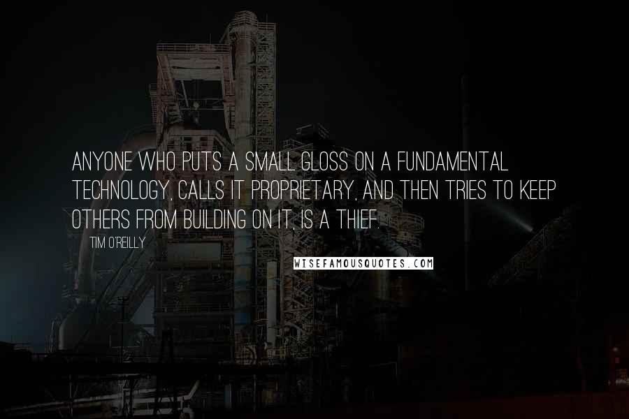 Tim O'Reilly Quotes: Anyone who puts a small gloss on a fundamental technology, calls it proprietary, and then tries to keep others from building on it, is a thief.