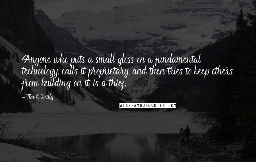 Tim O'Reilly Quotes: Anyone who puts a small gloss on a fundamental technology, calls it proprietary, and then tries to keep others from building on it, is a thief.