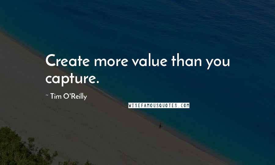 Tim O'Reilly Quotes: Create more value than you capture.