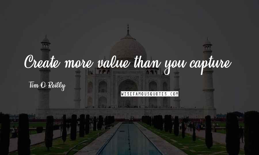 Tim O'Reilly Quotes: Create more value than you capture.