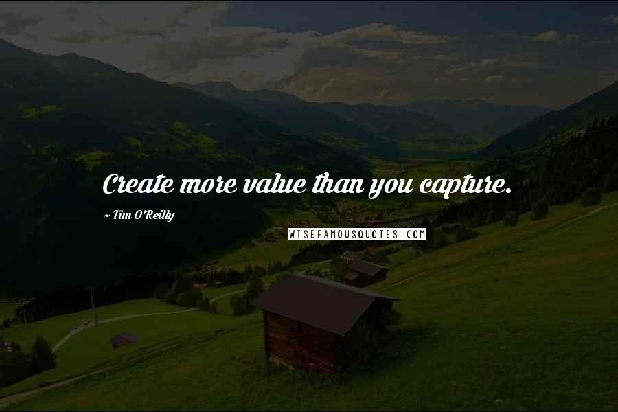 Tim O'Reilly Quotes: Create more value than you capture.