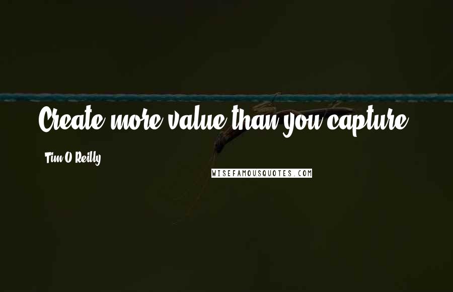 Tim O'Reilly Quotes: Create more value than you capture.