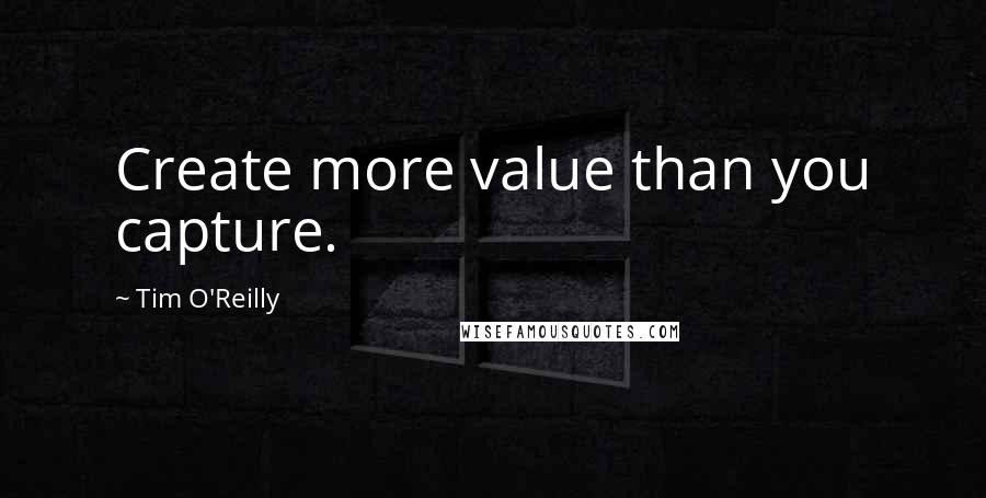 Tim O'Reilly Quotes: Create more value than you capture.