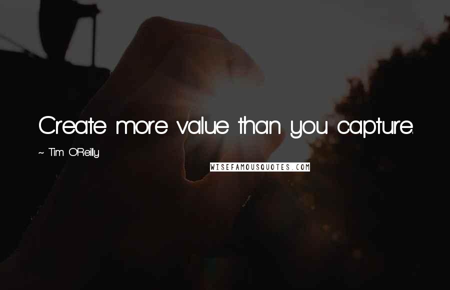 Tim O'Reilly Quotes: Create more value than you capture.