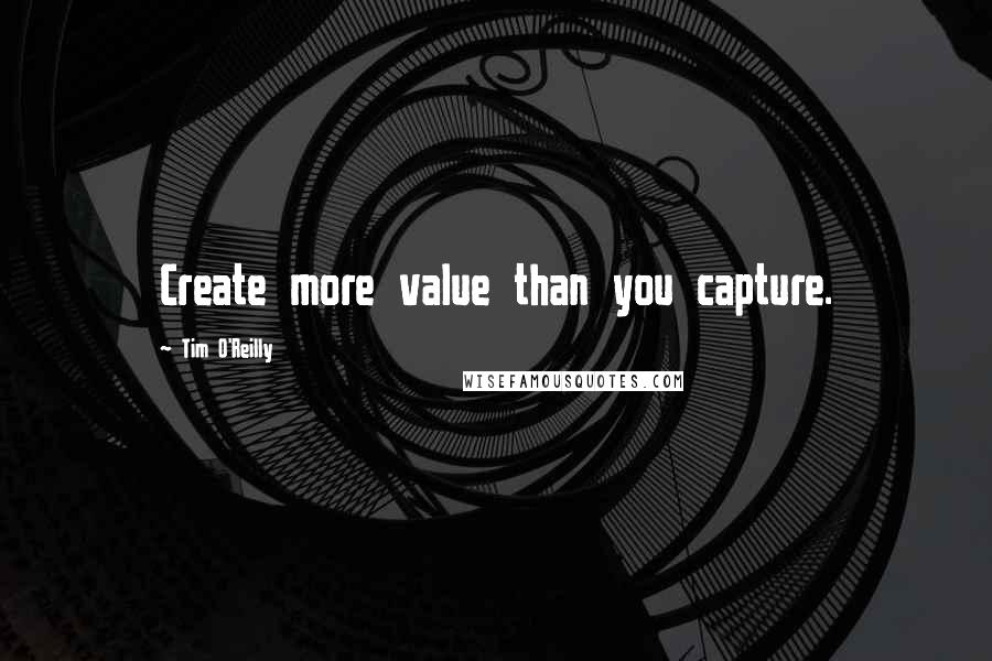 Tim O'Reilly Quotes: Create more value than you capture.