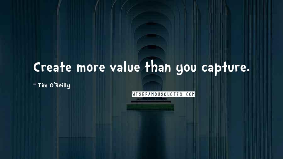 Tim O'Reilly Quotes: Create more value than you capture.