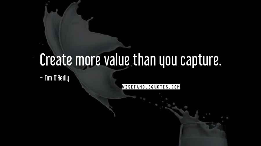 Tim O'Reilly Quotes: Create more value than you capture.