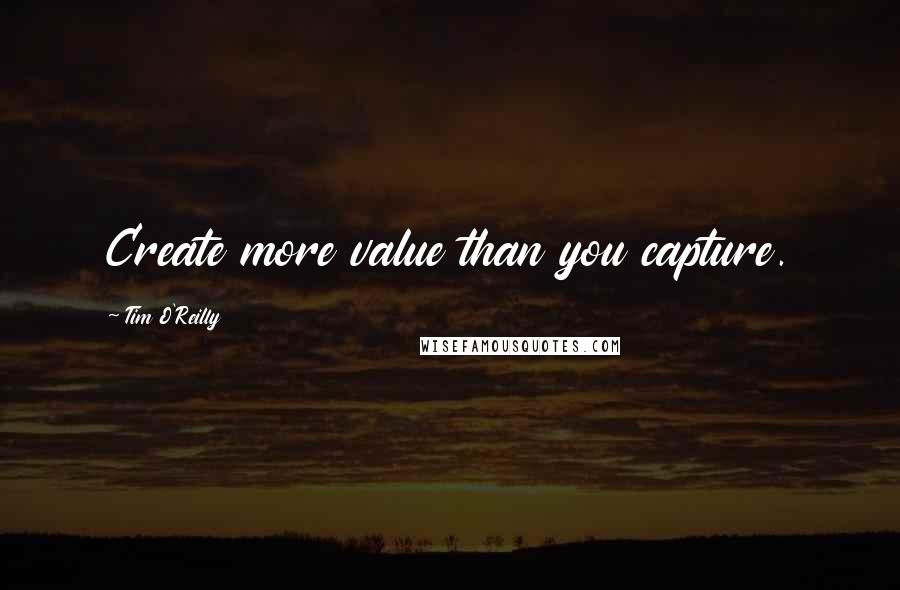 Tim O'Reilly Quotes: Create more value than you capture.