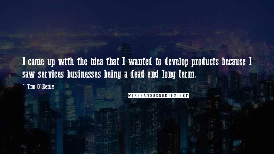 Tim O'Reilly Quotes: I came up with the idea that I wanted to develop products because I saw services businesses being a dead end long term.