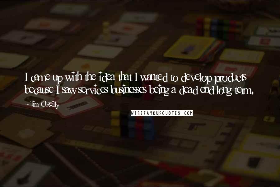 Tim O'Reilly Quotes: I came up with the idea that I wanted to develop products because I saw services businesses being a dead end long term.