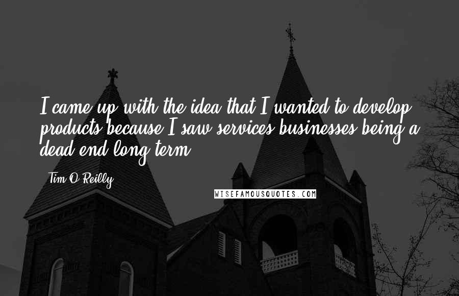 Tim O'Reilly Quotes: I came up with the idea that I wanted to develop products because I saw services businesses being a dead end long term.