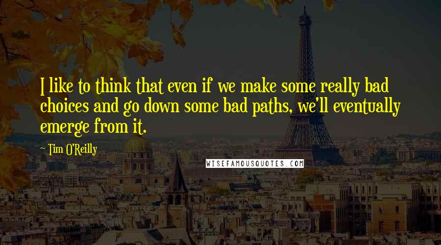 Tim O'Reilly Quotes: I like to think that even if we make some really bad choices and go down some bad paths, we'll eventually emerge from it.