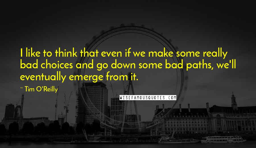 Tim O'Reilly Quotes: I like to think that even if we make some really bad choices and go down some bad paths, we'll eventually emerge from it.