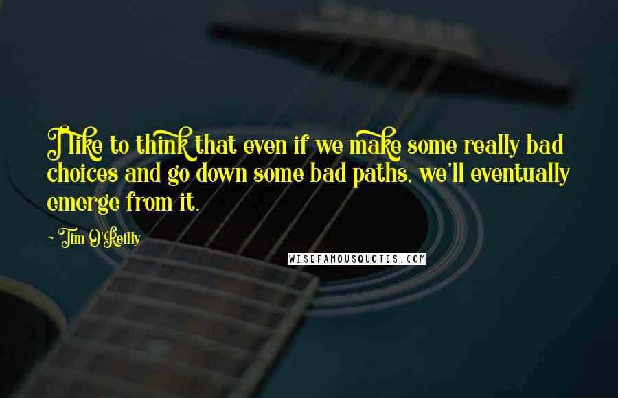 Tim O'Reilly Quotes: I like to think that even if we make some really bad choices and go down some bad paths, we'll eventually emerge from it.
