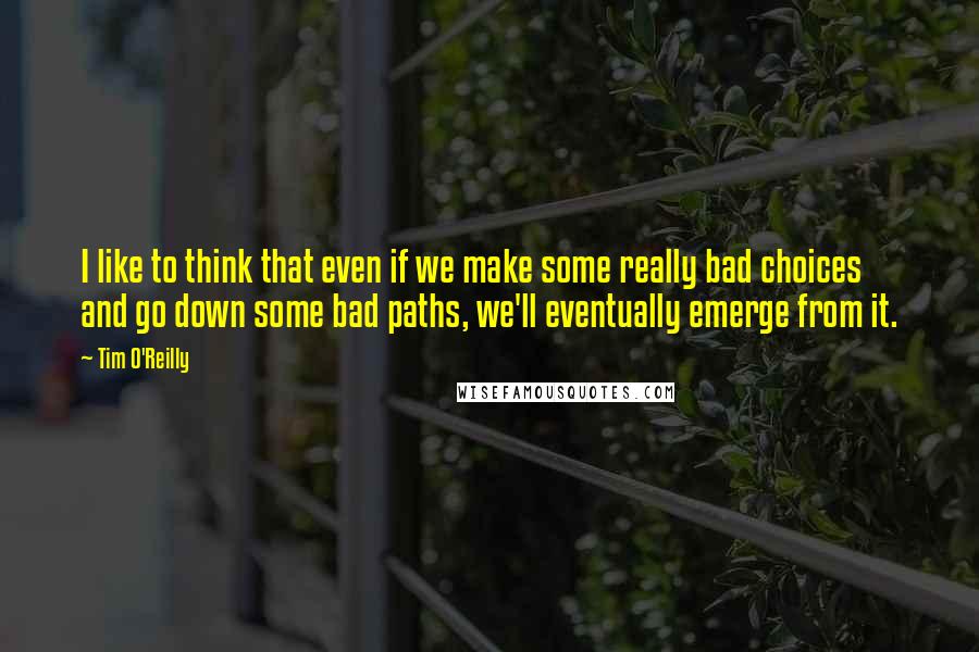 Tim O'Reilly Quotes: I like to think that even if we make some really bad choices and go down some bad paths, we'll eventually emerge from it.