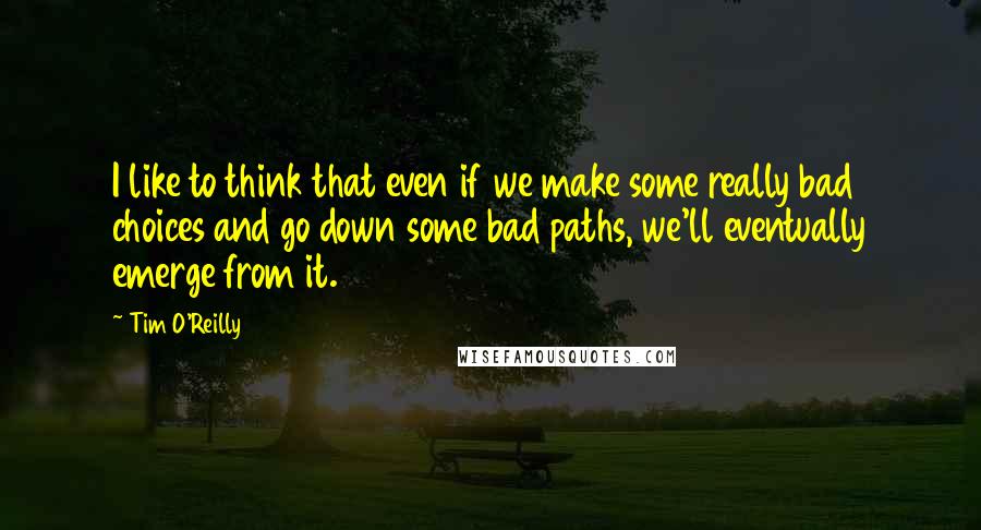 Tim O'Reilly Quotes: I like to think that even if we make some really bad choices and go down some bad paths, we'll eventually emerge from it.