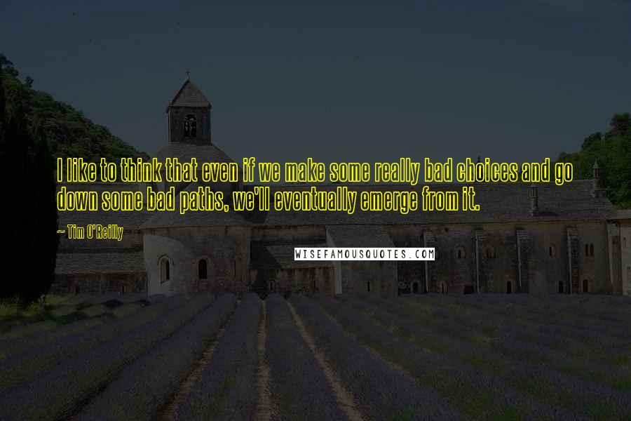 Tim O'Reilly Quotes: I like to think that even if we make some really bad choices and go down some bad paths, we'll eventually emerge from it.