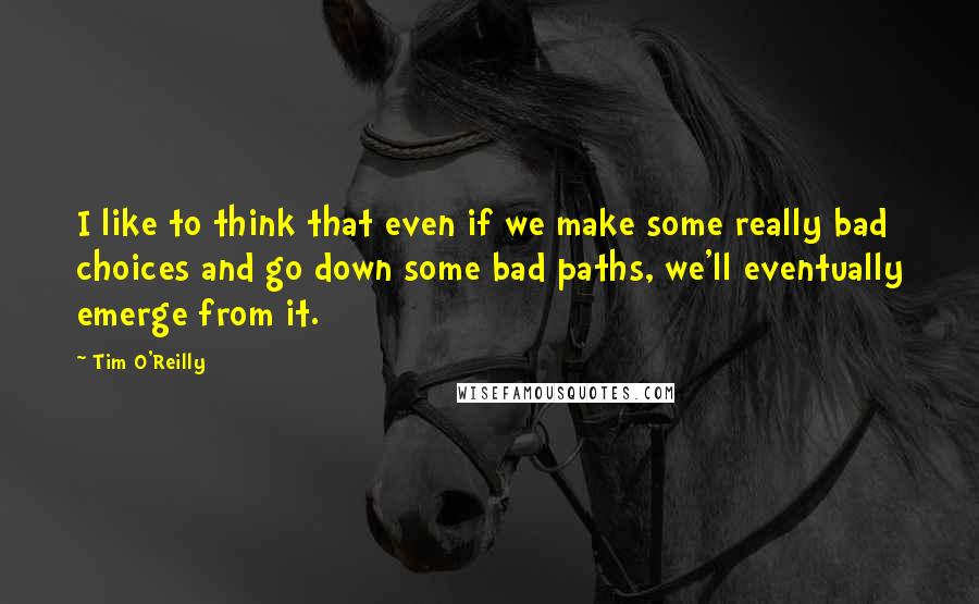 Tim O'Reilly Quotes: I like to think that even if we make some really bad choices and go down some bad paths, we'll eventually emerge from it.
