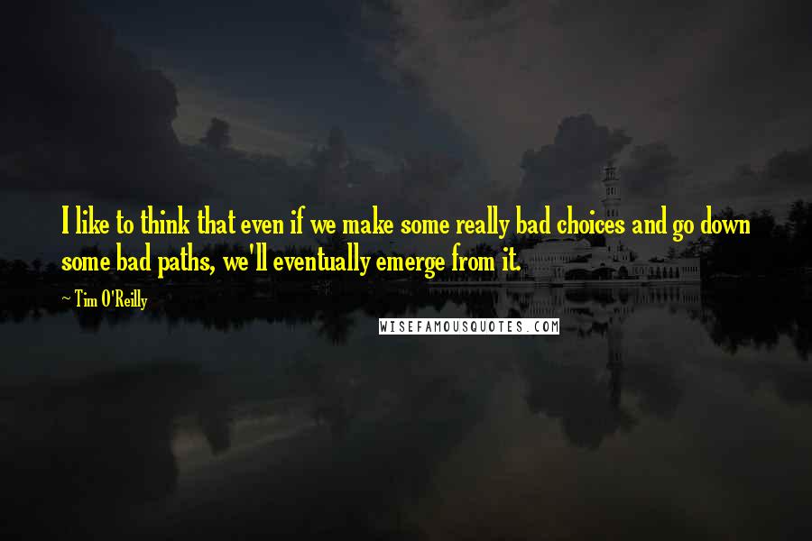Tim O'Reilly Quotes: I like to think that even if we make some really bad choices and go down some bad paths, we'll eventually emerge from it.