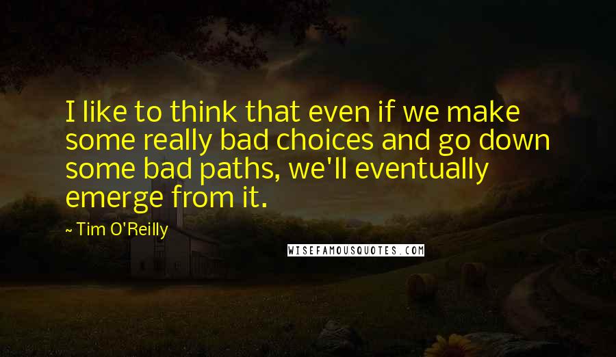 Tim O'Reilly Quotes: I like to think that even if we make some really bad choices and go down some bad paths, we'll eventually emerge from it.