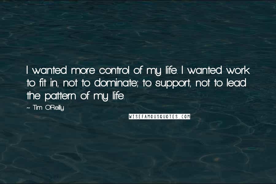 Tim O'Reilly Quotes: I wanted more control of my life. I wanted work to fit in, not to dominate; to support, not to lead the pattern of my life.