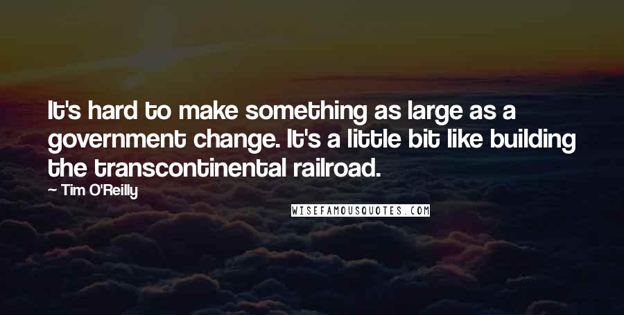 Tim O'Reilly Quotes: It's hard to make something as large as a government change. It's a little bit like building the transcontinental railroad.