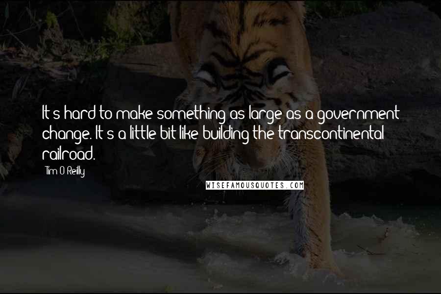 Tim O'Reilly Quotes: It's hard to make something as large as a government change. It's a little bit like building the transcontinental railroad.