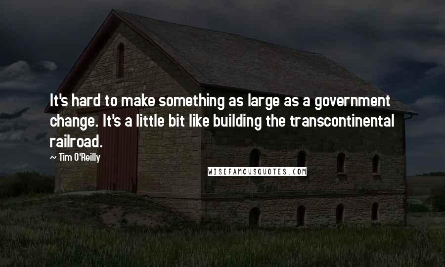 Tim O'Reilly Quotes: It's hard to make something as large as a government change. It's a little bit like building the transcontinental railroad.