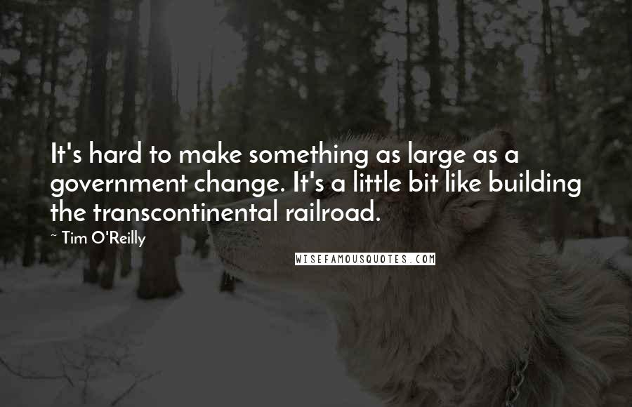 Tim O'Reilly Quotes: It's hard to make something as large as a government change. It's a little bit like building the transcontinental railroad.