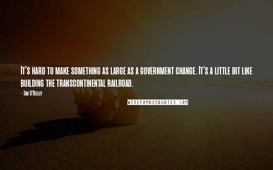 Tim O'Reilly Quotes: It's hard to make something as large as a government change. It's a little bit like building the transcontinental railroad.