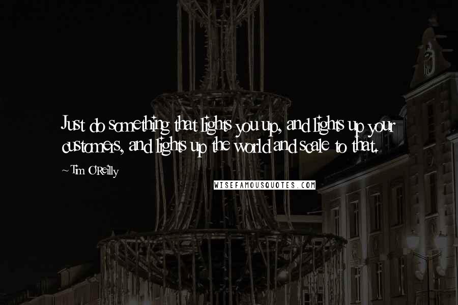 Tim O'Reilly Quotes: Just do something that lights you up, and lights up your customers, and lights up the world and scale to that.