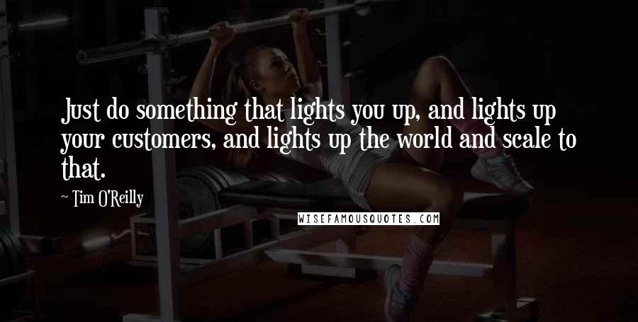 Tim O'Reilly Quotes: Just do something that lights you up, and lights up your customers, and lights up the world and scale to that.