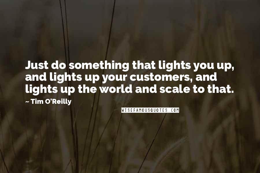 Tim O'Reilly Quotes: Just do something that lights you up, and lights up your customers, and lights up the world and scale to that.