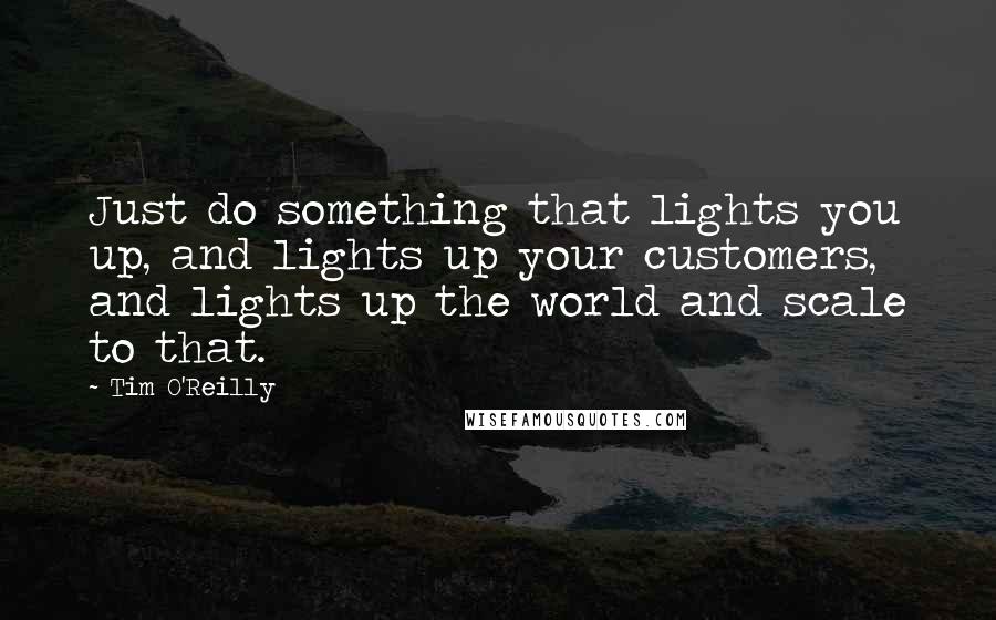 Tim O'Reilly Quotes: Just do something that lights you up, and lights up your customers, and lights up the world and scale to that.