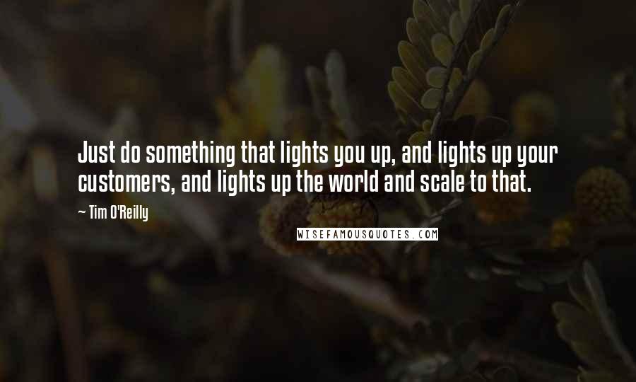 Tim O'Reilly Quotes: Just do something that lights you up, and lights up your customers, and lights up the world and scale to that.