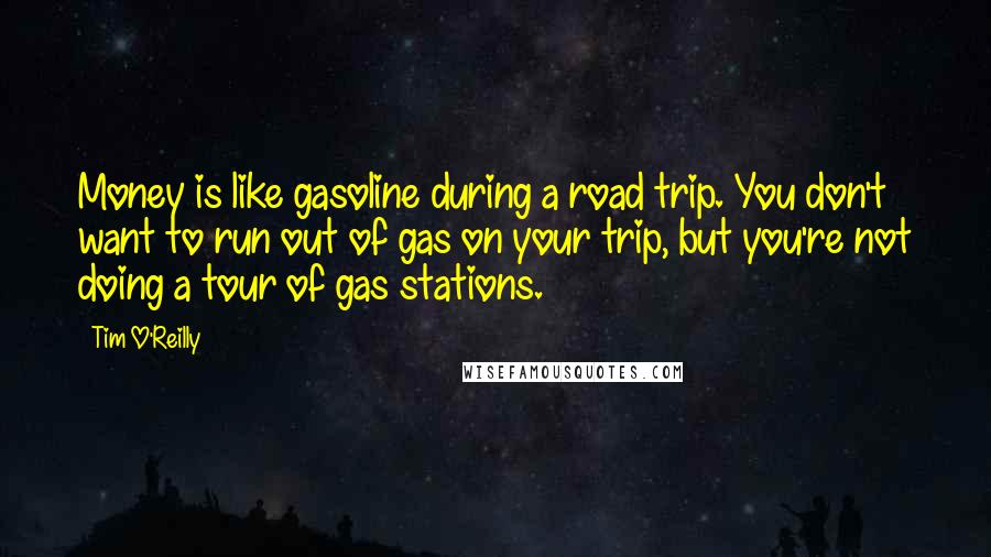 Tim O'Reilly Quotes: Money is like gasoline during a road trip. You don't want to run out of gas on your trip, but you're not doing a tour of gas stations.