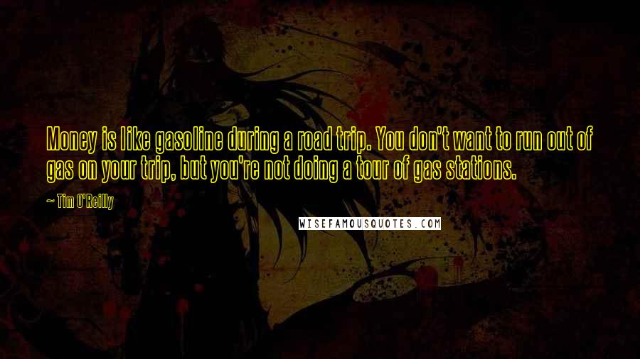 Tim O'Reilly Quotes: Money is like gasoline during a road trip. You don't want to run out of gas on your trip, but you're not doing a tour of gas stations.