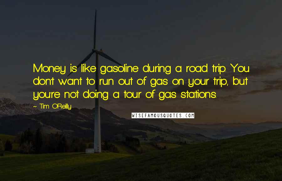 Tim O'Reilly Quotes: Money is like gasoline during a road trip. You don't want to run out of gas on your trip, but you're not doing a tour of gas stations.