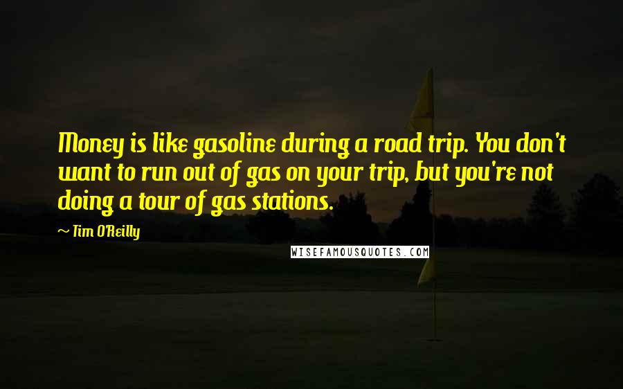 Tim O'Reilly Quotes: Money is like gasoline during a road trip. You don't want to run out of gas on your trip, but you're not doing a tour of gas stations.